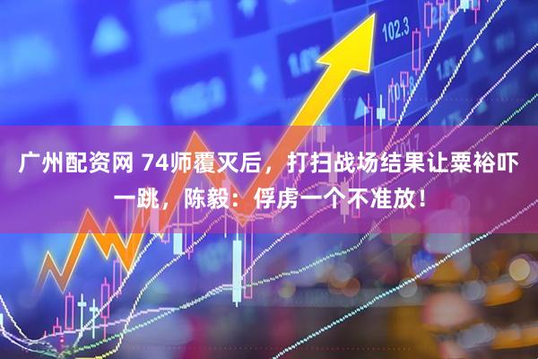 广州配资网 74师覆灭后，打扫战场结果让粟裕吓一跳，陈毅：俘虏一个不准放！