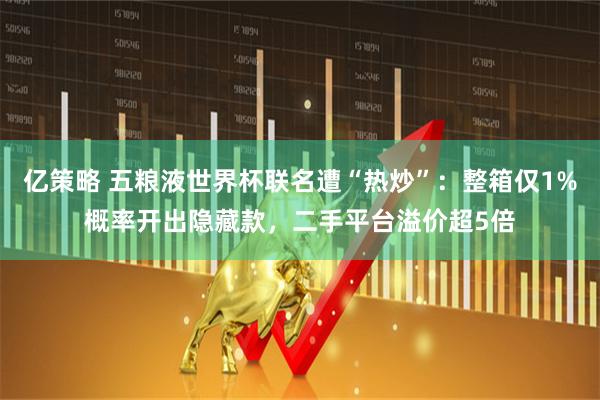 亿策略 五粮液世界杯联名遭“热炒”：整箱仅1%概率开出隐藏款，二手平台溢价超5倍