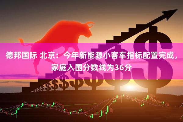 德邦国际 北京：今年新能源小客车指标配置完成，家庭入围分数线为36分